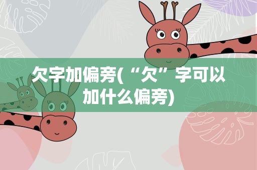 欠字加偏旁(“欠”字可以加什么偏旁)
