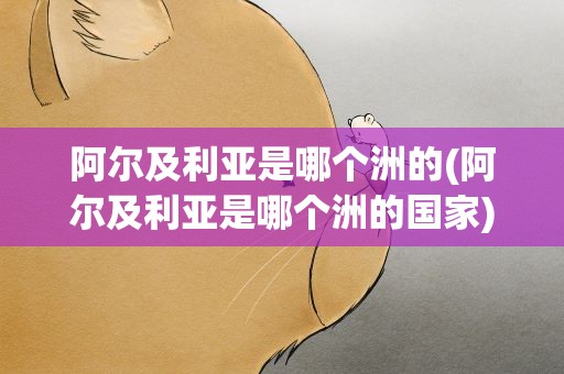 阿尔及利亚是哪个洲的(阿尔及利亚是哪个洲的国家)