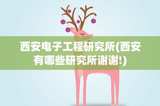 西安电子工程研究所(西安有哪些研究所谢谢!)