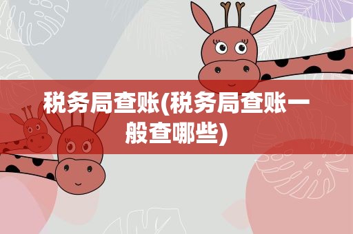 税务局查账(税务局查账一般查哪些)