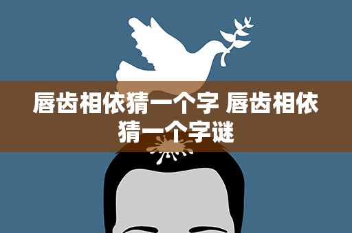 唇齿相依猜一个字 唇齿相依猜一个字谜