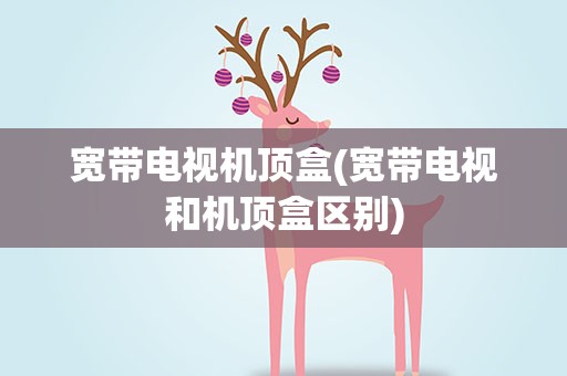 宽带电视机顶盒(宽带电视和机顶盒区别)