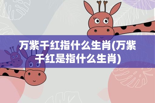 万紫千红指什么生肖(万紫千红是指什么生肖)