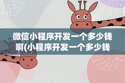 微信小程序开发一个多少钱啊(小程序开发一个多少钱啊)