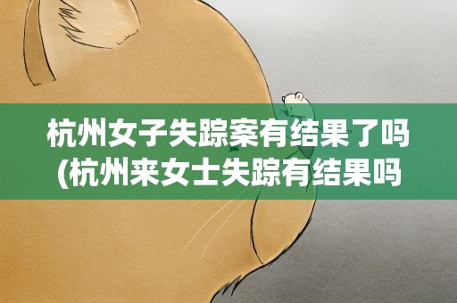 杭州女子失踪案有结果了吗(杭州来女士失踪有结果吗)
