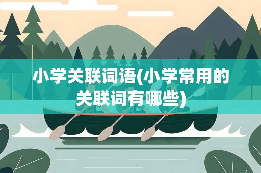 小学关联词语(小学常用的关联词有哪些)