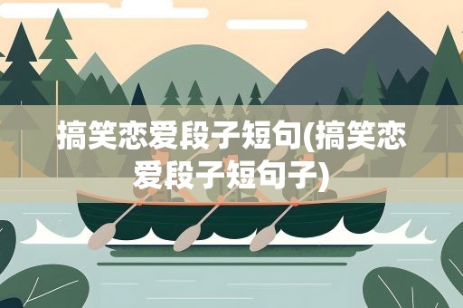 搞笑恋爱段子短句(搞笑恋爱段子短句子)