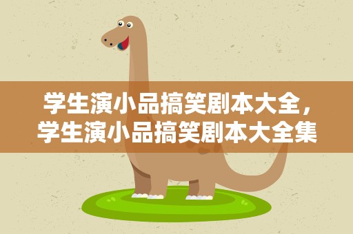 学生演小品搞笑剧本大全，学生演小品搞笑剧本大全集