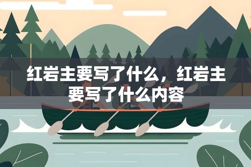 红岩主要写了什么，红岩主要写了什么内容