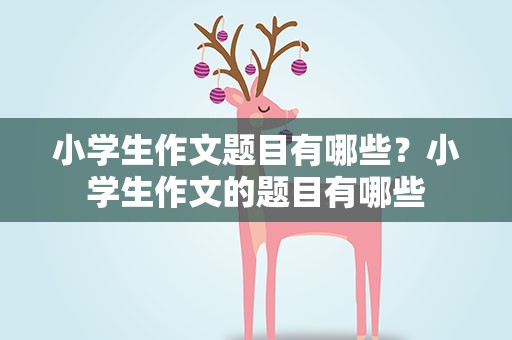小学生作文题目有哪些？小学生作文的题目有哪些