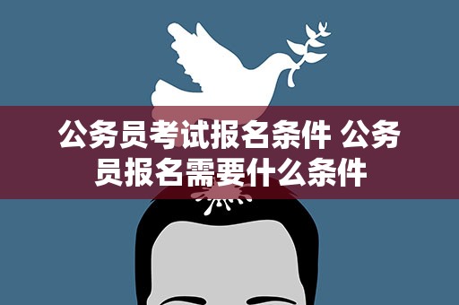 公务员考试报名条件 公务员报名需要什么条件