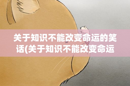 关于知识不能改变命运的笑话(关于知识不能改变命运的笑话段子)