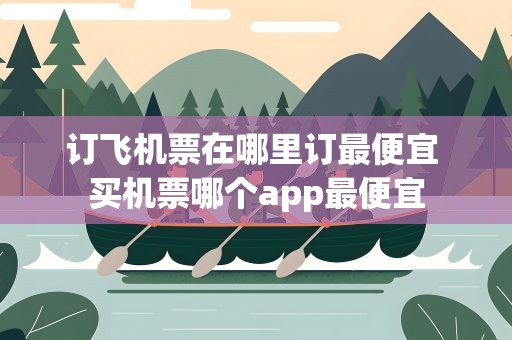 订飞机票在哪里订最便宜 买机票哪个app最便宜
