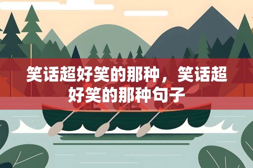笑话超好笑的那种，笑话超好笑的那种句子