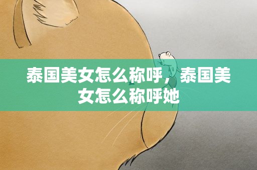 泰国美女怎么称呼，泰国美女怎么称呼她