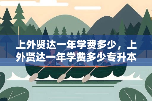 上外贤达一年学费多少，上外贤达一年学费多少专升本
