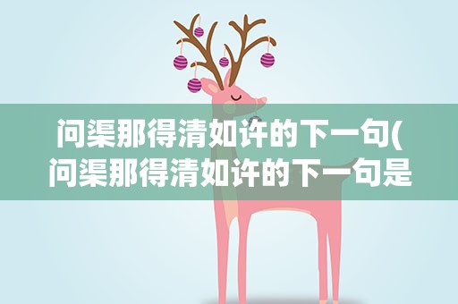问渠那得清如许的下一句(问渠那得清如许的下一句是什a)