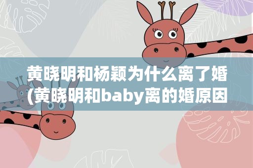 黄晓明和杨颖为什么离了婚(黄晓明和baby离的婚原因)