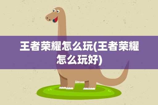 王者荣耀怎么玩(王者荣耀怎么玩好)