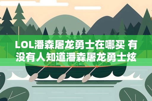 LOL潘森屠龙勇士在哪买 有没有人知道潘森屠龙勇士炫彩的皮肤在哪里买