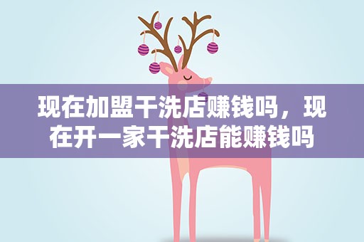现在加盟干洗店赚钱吗，现在开一家干洗店能赚钱吗