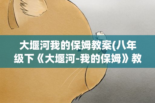 大堰河我的保姆教案(八年级下《大堰河-我的保姆》教案)