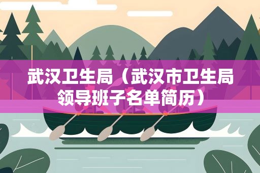 武汉卫生局（武汉市卫生局领导班子名单简历）