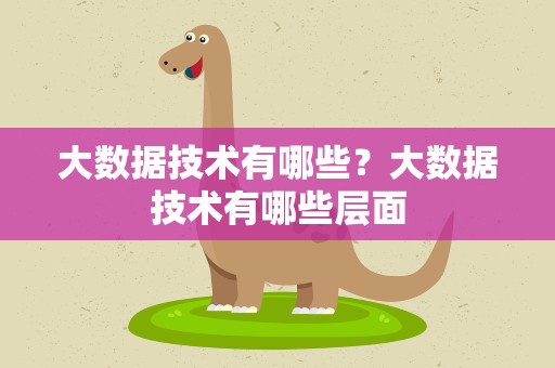 大数据技术有哪些？大数据技术有哪些层面