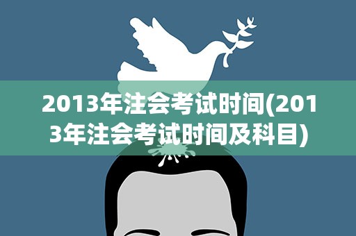 2013年注会考试时间(2013年注会考试时间及科目)