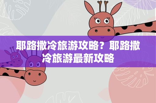 耶路撒冷旅游攻略？耶路撒冷旅游最新攻略
