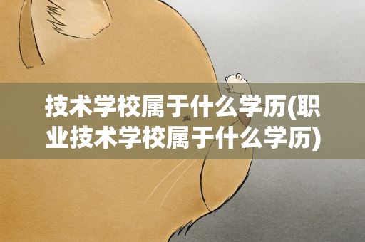技术学校属于什么学历(职业技术学校属于什么学历)