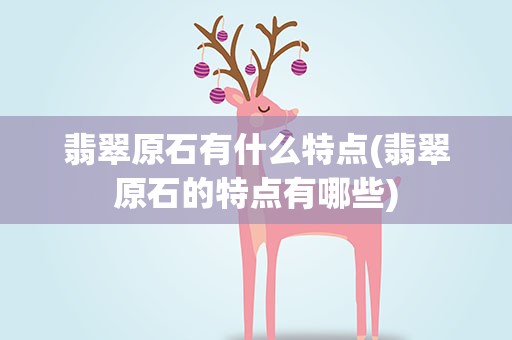 翡翠原石有什么特点(翡翠原石的特点有哪些)