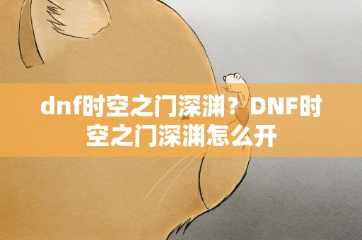 dnf时空之门深渊？DNF时空之门深渊怎么开