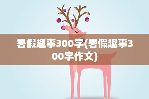 暑假趣事300字(暑假趣事300字作文)