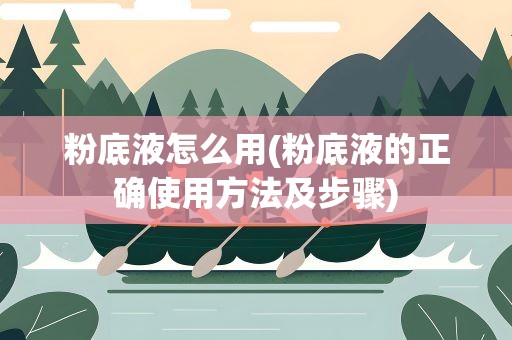 粉底液怎么用(粉底液的正确使用方法及步骤)