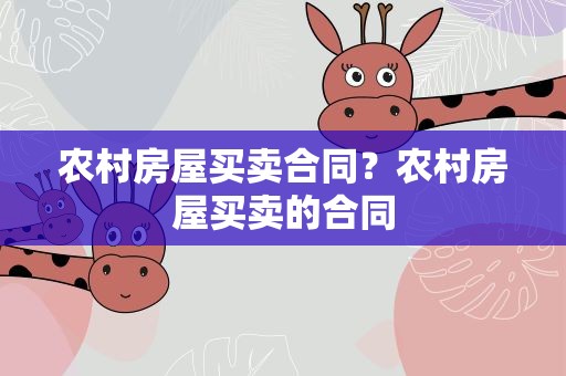 农村房屋买卖合同？农村房屋买卖的合同