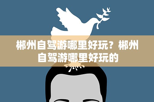 郴州自驾游哪里好玩？郴州自驾游哪里好玩的