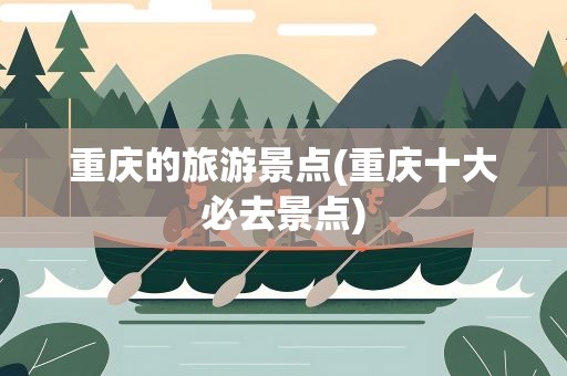 重庆的旅游景点(重庆十大必去景点)