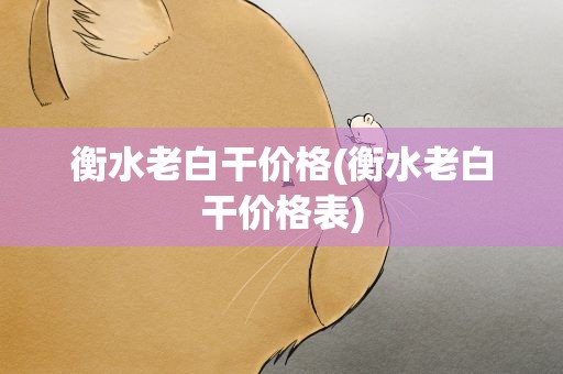衡水老白干价格(衡水老白干价格表)