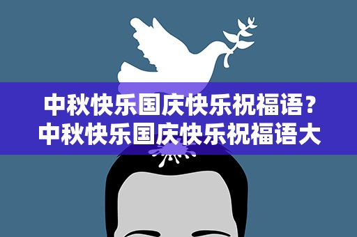 中秋快乐国庆快乐祝福语？中秋快乐国庆快乐祝福语大全