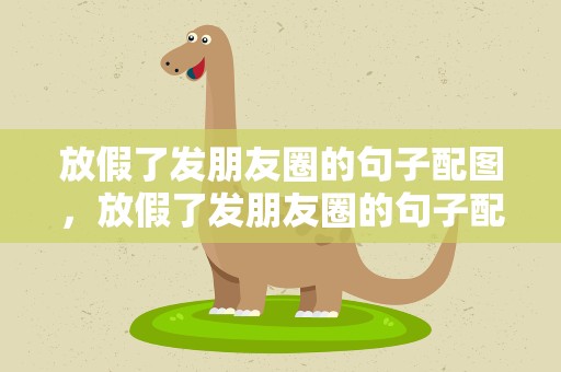 放假了发朋友圈的句子配图，放假了发朋友圈的句子配图搞笑