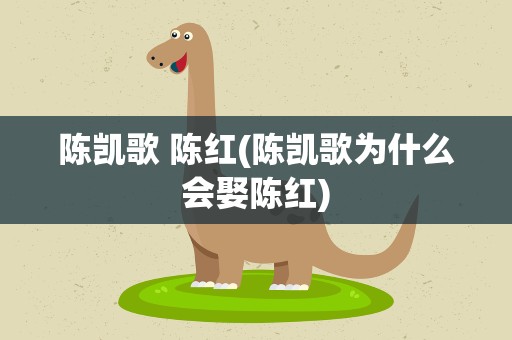 陈凯歌 陈红(陈凯歌为什么会娶陈红)