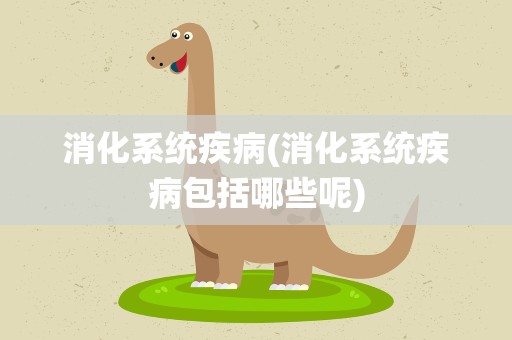 消化系统疾病(消化系统疾病包括哪些呢)