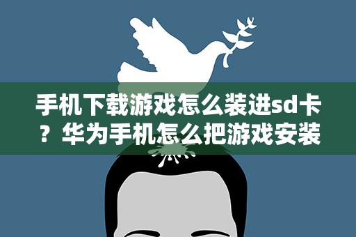 手机下载游戏怎么装进sd卡？华为手机怎么把游戏安装到sd卡
