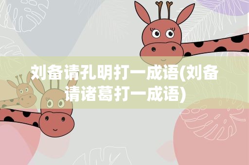 刘备请孔明打一成语(刘备请诸葛打一成语)