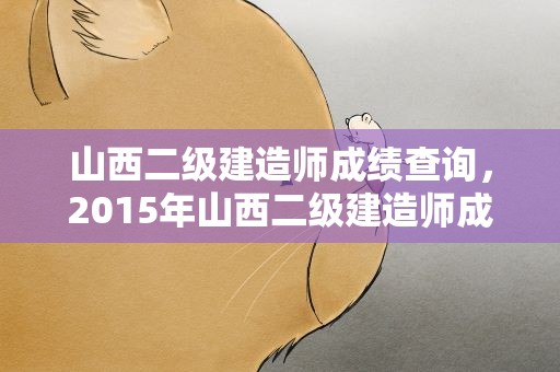 山西二级建造师成绩查询，2015年山西二级建造师成绩查询时间是哪天在哪里查询