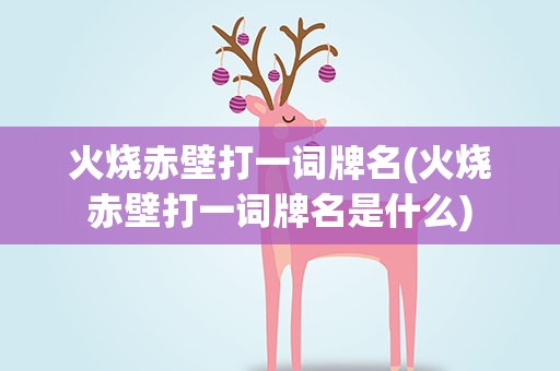 火烧赤壁打一词牌名(火烧赤壁打一词牌名是什么)