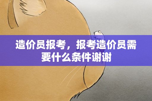 造价员报考，报考造价员需要什么条件谢谢