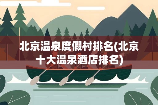 北京温泉度假村排名(北京十大温泉酒店排名)