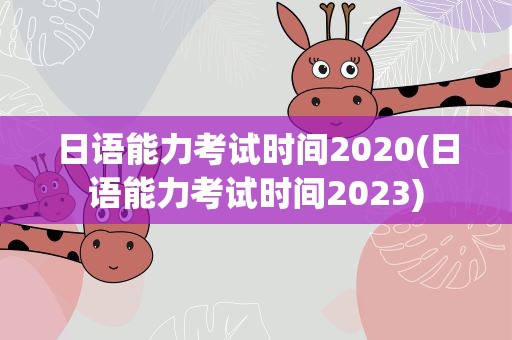 日语能力考试时间2020(日语能力考试时间2023)